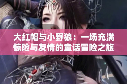 大红帽与小野狼：一场充满惊险与友情的童话冒险之旅