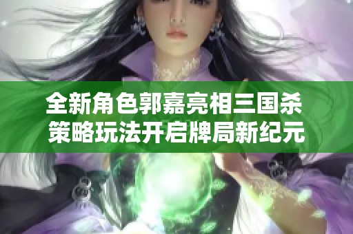 全新角色郭嘉亮相三国杀 策略玩法开启牌局新纪元