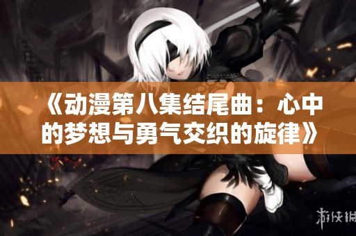 《动漫第八集结尾曲：心中的梦想与勇气交织的旋律》