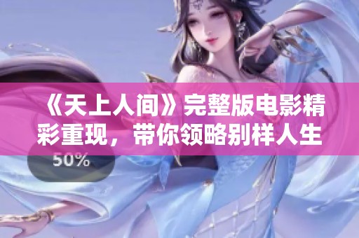 《天上人间》完整版电影精彩重现，带你领略别样人生奇遇