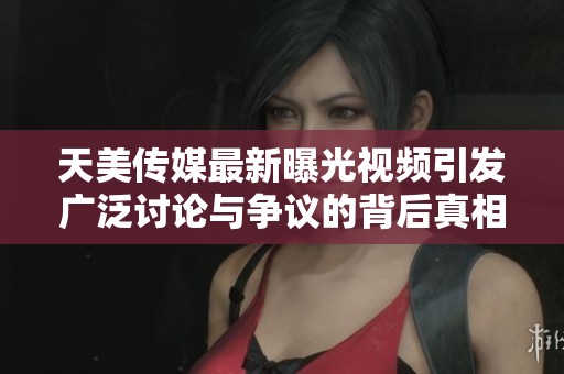 天美传媒最新曝光视频引发广泛讨论与争议的背后真相揭晓