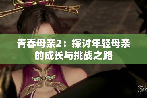 青春母亲2：探讨年轻母亲的成长与挑战之路