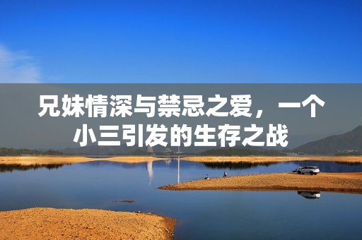 兄妹情深与禁忌之爱，一个小三引发的生存之战