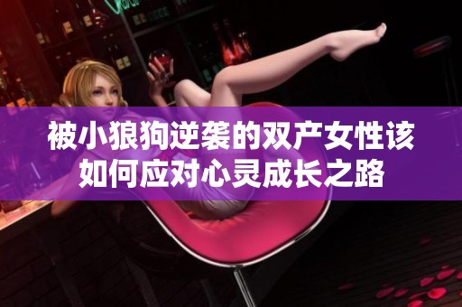 被小狼狗逆袭的双产女性该如何应对心灵成长之路