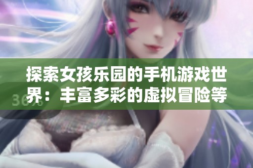 探索女孩乐园的手机游戏世界：丰富多彩的虚拟冒险等你来体验