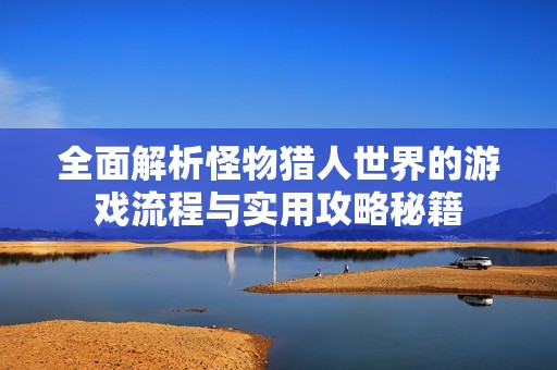 全面解析怪物猎人世界的游戏流程与实用攻略秘籍