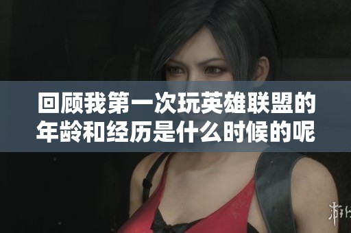回顾我第一次玩英雄联盟的年龄和经历是什么时候的呢