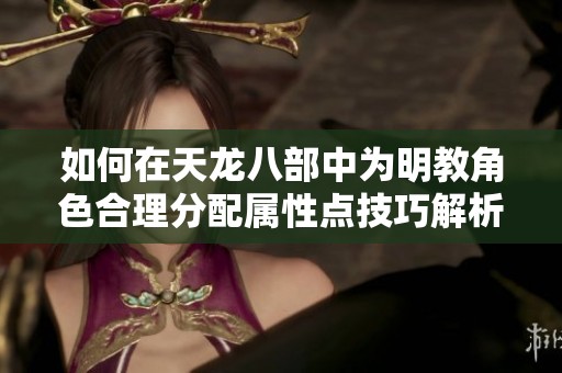 如何在天龙八部中为明教角色合理分配属性点技巧解析