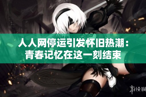 人人网停运引发怀旧热潮：青春记忆在这一刻结束