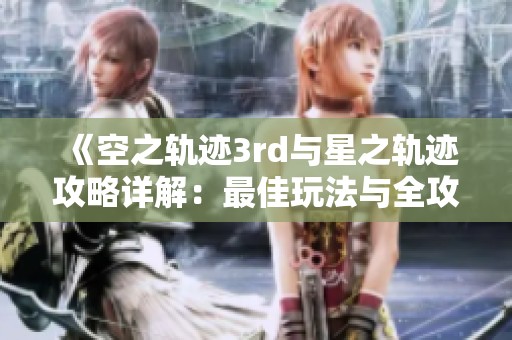《空之轨迹3rd与星之轨迹攻略详解：最佳玩法与全攻略分享》