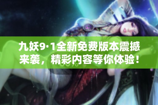 九妖9·1全新免费版本震撼来袭，精彩内容等你体验！
