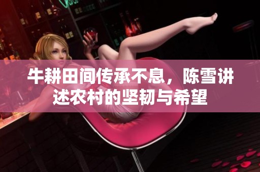 牛耕田间传承不息，陈雪讲述农村的坚韧与希望
