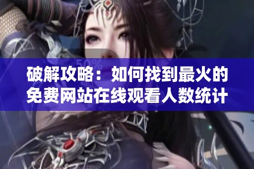 破解攻略：如何找到最火的免费网站在线观看人数统计方法