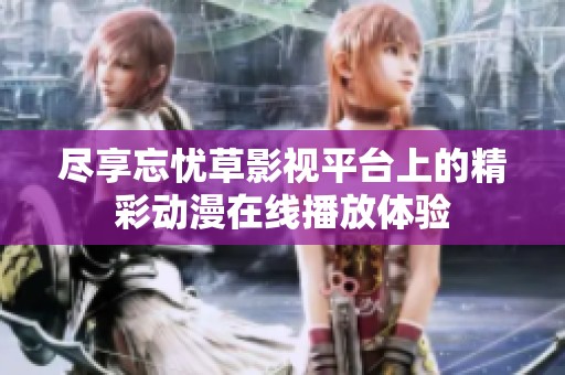 尽享忘忧草影视平台上的精彩动漫在线播放体验