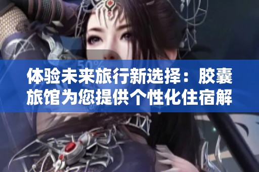 体验未来旅行新选择：胶囊旅馆为您提供个性化住宿解决方案