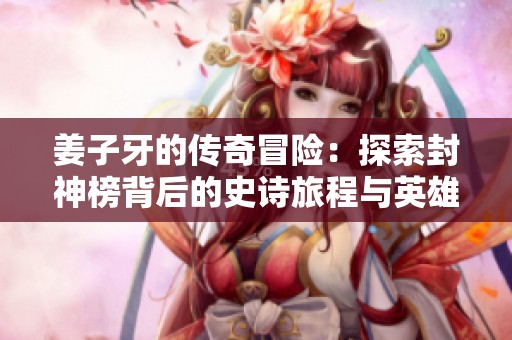 姜子牙的传奇冒险：探索封神榜背后的史诗旅程与英雄故事