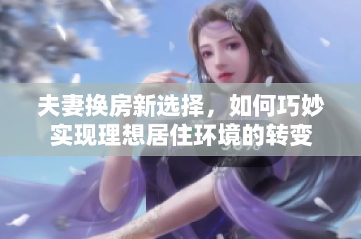 夫妻换房新选择，如何巧妙实现理想居住环境的转变