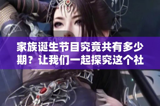 家族诞生节目究竟共有多少期？让我们一起探究这个社会新闻话题