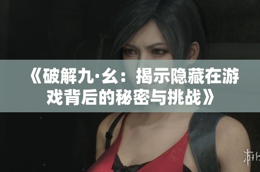 《破解九·幺：揭示隐藏在游戏背后的秘密与挑战》