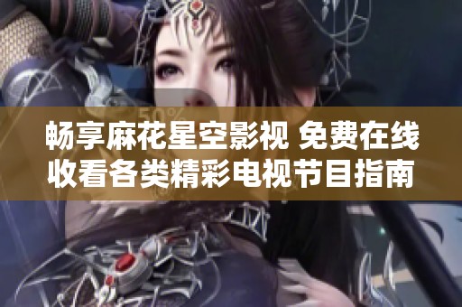 畅享麻花星空影视 免费在线收看各类精彩电视节目指南