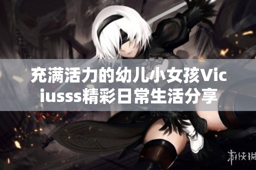 充满活力的幼儿小女孩Viciusss精彩日常生活分享