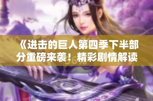 《进击的巨人第四季下半部分重磅来袭！精彩剧情解读与社会反响一览》