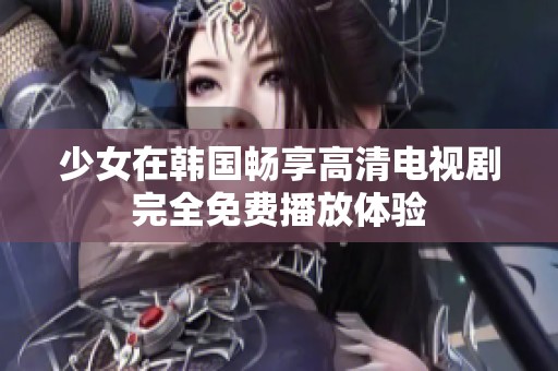 少女在韩国畅享高清电视剧完全免费播放体验