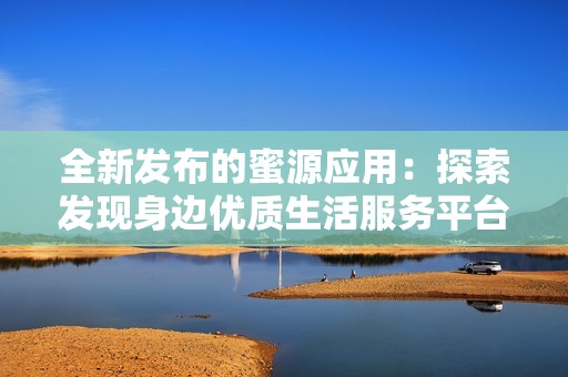 全新发布的蜜源应用：探索发现身边优质生活服务平台