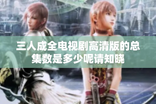 三人成全电视剧高清版的总集数是多少呢请知晓