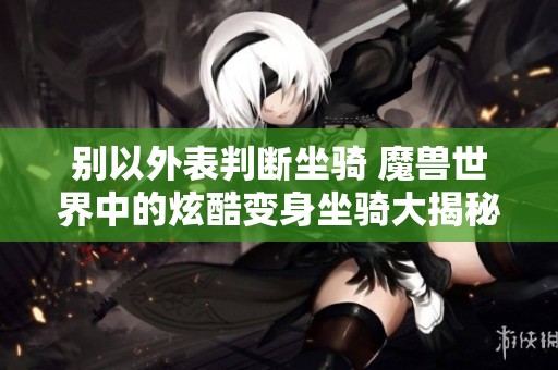 别以外表判断坐骑 魔兽世界中的炫酷变身坐骑大揭秘