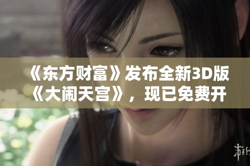 《东方财富》发布全新3D版《大闹天宫》，现已免费开放体验