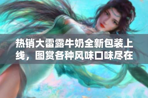 热销大雷露牛奶全新包装上线，图赏各种风味口味尽在其中