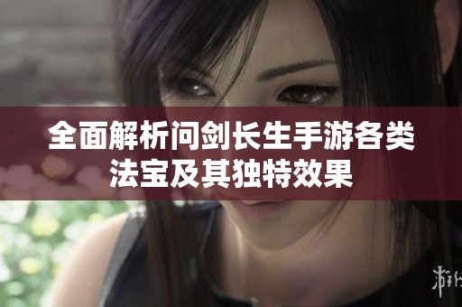 全面解析问剑长生手游各类法宝及其独特效果