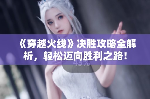 《穿越火线》决胜攻略全解析，轻松迈向胜利之路！