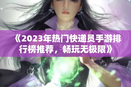 《2023年热门快递员手游排行榜推荐，畅玩无极限》
