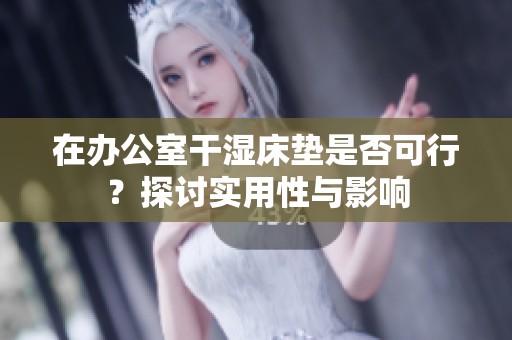 在办公室干湿床垫是否可行？探讨实用性与影响