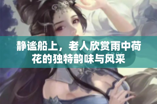 静谧船上，老人欣赏雨中荷花的独特韵味与风采