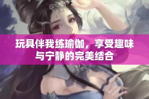 玩具伴我练瑜伽，享受趣味与宁静的完美结合
