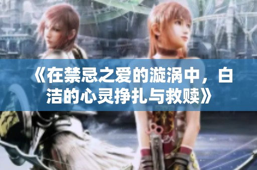 《在禁忌之爱的漩涡中，白洁的心灵挣扎与救赎》