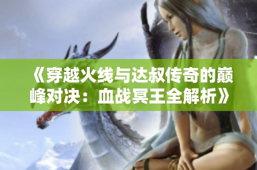 《穿越火线与达叔传奇的巅峰对决：血战冥王全解析》