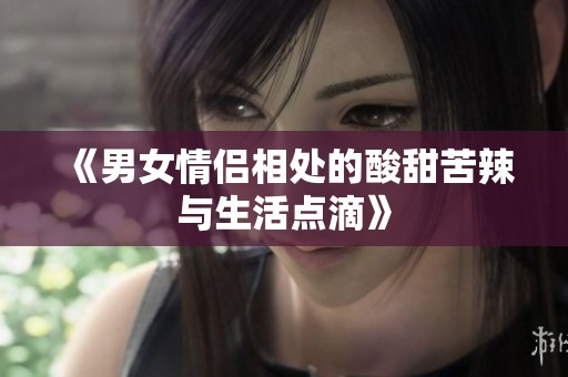 《男女情侣相处的酸甜苦辣与生活点滴》