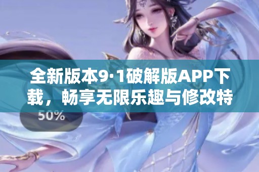 全新版本9·1破解版APP下载，畅享无限乐趣与修改特权