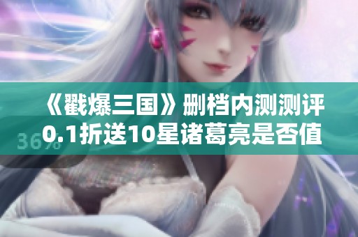 《戳爆三国》删档内测测评 0.1折送10星诸葛亮是否值得体验？