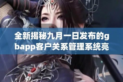 全新揭秘九月一日发布的gbapp客户关系管理系统亮点与优势