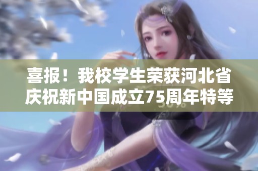喜报！我校学生荣获河北省庆祝新中国成立75周年特等奖表彰