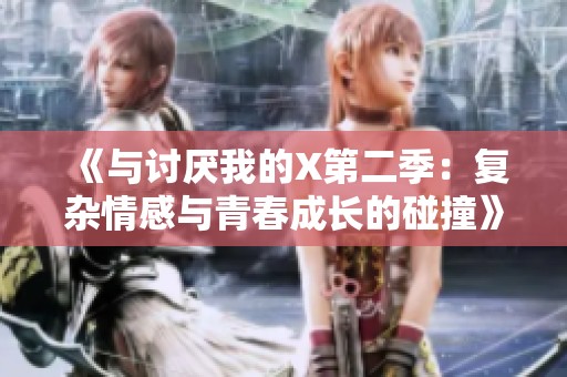 《与讨厌我的X第二季：复杂情感与青春成长的碰撞》