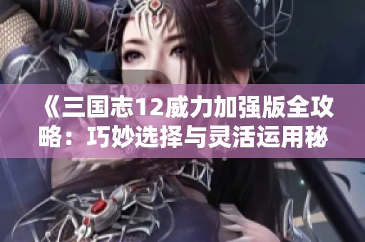 《三国志12威力加强版全攻略：巧妙选择与灵活运用秘策解析》