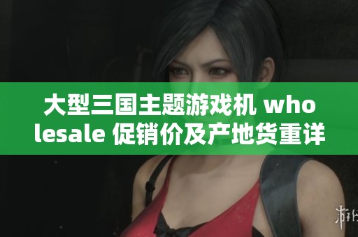 大型三国主题游戏机 wholesale 促销价及产地货重详细介绍