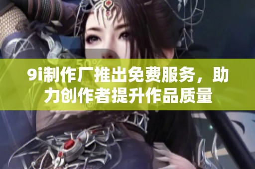 9i制作厂推出免费服务，助力创作者提升作品质量