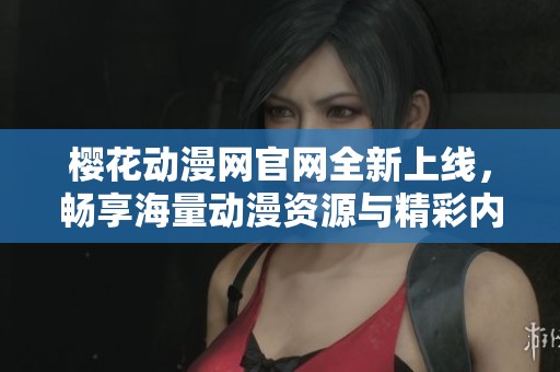 樱花动漫网官网全新上线，畅享海量动漫资源与精彩内容